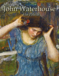 Title: John Waterhouse: His Palette, Author: Arron Adams