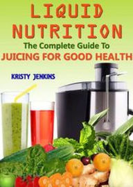 Title: Liquid Nutrition: The Complete Guide to Juicing for Good Health, Author: Kristy Jenkins