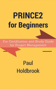 Title: Prince2 for Beginners : For Certification and Study Guide for Project Management, Author: Paul Holdbrook