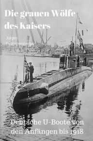 Title: Die grauen Wölfe des Kaisers - Deutsche U-Boote von den Anfängen bis 1918, Author: Jürgen Prommersberger