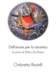 Title: Dall'amore...per la ceramica. La storia di Elettra De Biasio., Author: Ombretta Restelli