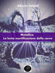Title: Metallica: la lenta mortificazione della carne, Author: Alberto Cataldi
