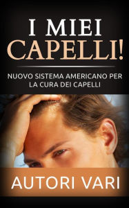 Title: I miei capelli! Nuovo sistema americano per la cura dei capelli, Author: Autori Vari