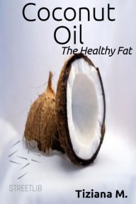 Title: Coconut Oil, The Healthy fat, Author: Tiziana M.