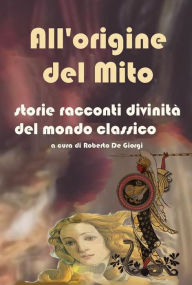 Title: All'origine del Mito - Storie e racconti e divinità del mondo classico, Author: Roberto De Giorgi