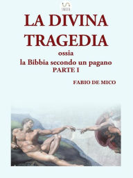 Title: LA DIVINA TRAGEDIA ossia la Bibbia secondo un pagano Parte I, Author: Fabio De Mico