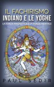 Title: Il fachirismo indiano e le yoghe - la forza magnetica e la forza mentale, Author: Paul Sédir