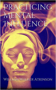 Title: Practicing mental influence, Author: William Walker Atkinson