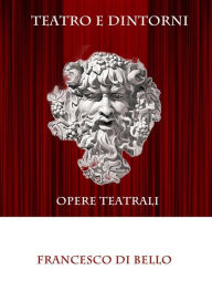 Title: Teatro e dintorni - Opere teatrali, Author: Francesco Di Bello