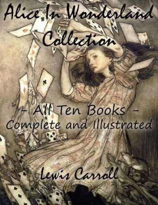 Alice In Wonderland Collection All Ten Books Complete And Illustrated Alice S Adventures In Wonderland Through The