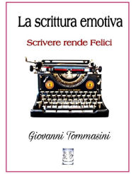 Title: La scrittura emotiva - Scrivere rende Felici.: Progetti Editoriali Realizzati Onestamente a cura di Giovanni Tommasini, Author: Giovanni Tommasini