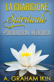 Title: La Guarigione spirituale psicologica e religiosa, Author: A. Graham Ikin