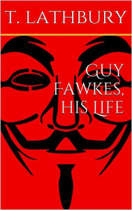 Title: Guy Fawkes, his life, Author: Thomas Lathbury