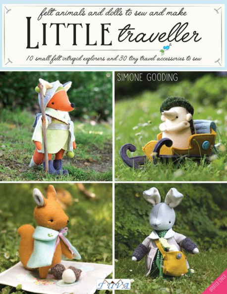 Little Traveller: 10 Small Felt Intrepid Explorers and Over 30 Tiny Travel Accessories to Sew!