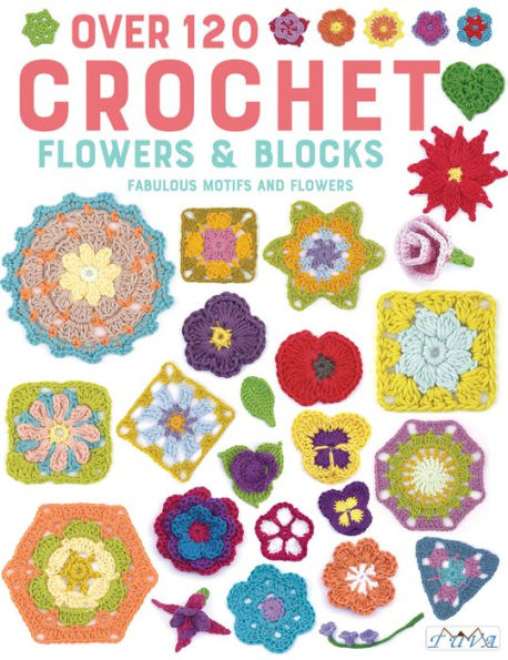 Over 120 Crochet Flowers and Blocks: Fabulous Motifs and Flowers