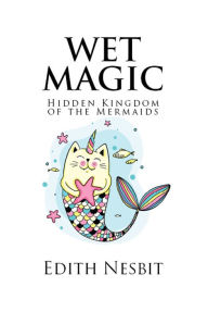 Title: Wet Magic: 'Hidden Kingdom of the Mermaids', Author: Edith Nesbit