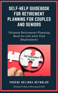 Title: Self-Help Guidebook for Retirement Planning For Couples and Seniors: Ultimate Retirement Planning Book for Life after Paid Employment, Author: Phoebe Belinda Reynolds