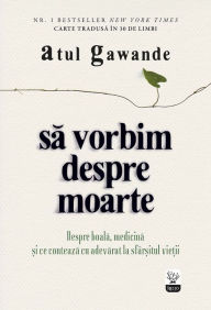 Title: Să vorbim despre moarte. Despre boală, medicină și ce contează cu adevărat la sfârșitul vieții, Author: Atul Gawande