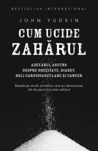 Title: Cum ucide zahărul. Adevărul ascuns despre obezitate, diabet, boli cardiovasculare și cancer, Author: John Yudkin