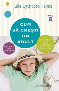 Title: Cum să crești un adult. Pregătește-ți copilul pentru succes, Author: Julie Lythcott-Haims