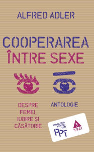 Title: Cooperarea între sexe. Despre femei, iubire ?i casatorie. Antologie, Author: Alfred Adler