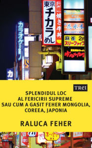 Title: Splendidul loc al fericirii supreme sau cum a găsit Feher Mongolia, Coreea, Japonia, Author: Raluca Feher