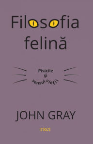 Title: Filosofia felina: Pisicile si sensul vietii, Author: John Gray