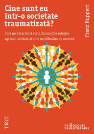 Title: Cine sunt eu intr-o societate traumatizata: Cum ne determina viata dinamicile relatiei agresor-victima si cum ne eliberam de acestea, Author: Franz Ruppert