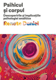 Title: Psihicul si corpul: Descoperirile ?i implica?iile psihologiei analitice, Author: Renate Daniel