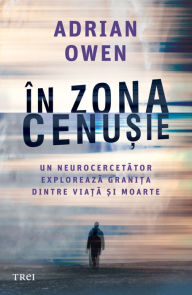 Title: In zona cenusie: Un neurocercetator exploreaza grani?a dintre via?a ?i moarte, Author: Adrian Owen