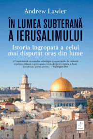 Title: În lumea subterana a Ierusalimului: Istoria îngropata a celui mai disputat ora? din lume, Author: Andrew Lawler