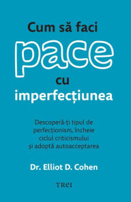 Title: Cum sa faci pace cu imperfec?iunea: Descopera-?i tipul de perfec?ionism, încheie ciclul criticismului ?i adopta autoacceptarea, Author: Dr. Elliot D. Cohen