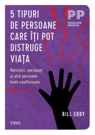 Title: 5 tipuri de persoane care î?i pot distruge via?a: Narcisici, sociopa?i ?i alte persoane înalt-conflictuale, Author: Bill Eddy