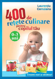 Title: 400 de rețete culinare pentru copilul tău. 0-3 ani. Creșteți mari și sănătoși!, Author: SRE