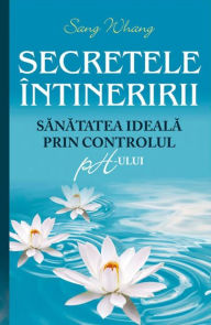 Title: Secretele întineririi. Sănătatea ideală prin controlul pH-ului, Author: Sang Whang