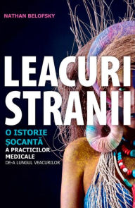 Title: Leacuri stranii. O istorie șocantă a practicilor medicale de-a lungul veacurilor, Author: Nathan Belofsky