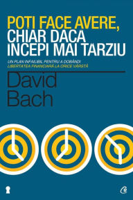 Title: Poti face avere, chiar daca incepi mai tarziu. Un plan infailibil pentru a dobandi libertatea financiara la orice varsta, Author: David Bach