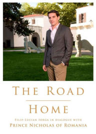 Title: The Road Home. Filip-Lucian Iorga In dialogue with Prince Nicholas of Romania, Author: Prince of Romania Nicholas