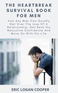 Title: The Heartbreak Survival Book For Men: How Any Man Can Quickly Get Over The Loss Of A Relationship, Get Back His Masculine Confidence And Move On With His Life, Author: Eric Logan Cooper