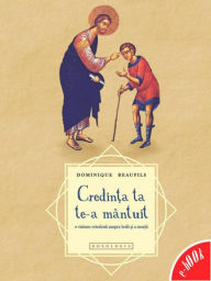 Title: Credința ta te-a mântuit - o viziune ortodoxă asupra bolii și a morții, Author: Dominique Beaufils