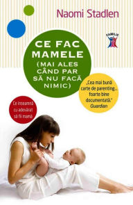 Title: Ce fac mamele (mai ales când par să nu facă nimic). Ce înseamnă cu adevărat să fii mamă, Author: Naomi Stadlen