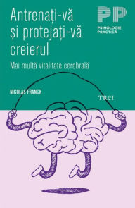 Title: Antrenați-vă și protejați-vă creierul. Mai multă vitalitate cerebrală, Author: Nicolas FRANCK