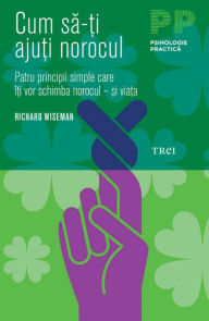 Title: Cum să-ți ajuți norocul. Patru principii simple care îți vor schimba norocul - și viața, Author: Richard Wiseman