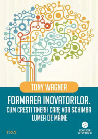 Title: Formarea inovatorilor. Cum crești tinerii care vor schimba lumea de mâine, Author: Tony Wagner