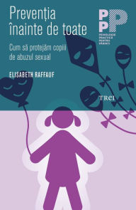 Title: Prevenția înainte de toate. Cum să protejăm copiii de abuzul sexual, Author: Elisabeth Raffauf