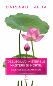 Title: Dezlegând misterele na?terii ?i mor?ii... ?i ale fenomenelor intermediare. O viziune budista asupra vie?ii, Author: Daisaku Ikeda