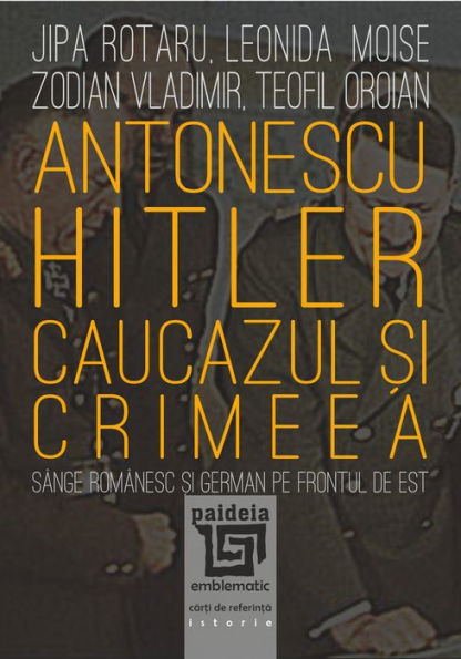 Antonescu, Hitler, Caucazul si Crimeea by Jipa Rotaru, Leonida Moise ...