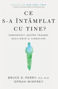 Title: Ce s-a intamplat cu tine: Conversatii despre trauma, rezilienta si vindecare, Author: Bruce D. Perry