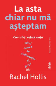 Title: La asta chiar nu ma asteptam: Cum sa-ti refaci viata cand lumea se prabuseste in jurul tau, Author: Rachel Hollis