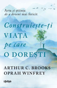 Title: Construie?te-?i via?a pe care o dore?ti: arta ?i ?tiin?a de a deveni mai fericit, Author: Arthur C. Brooks